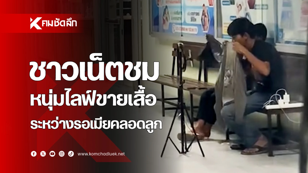 ชาวเน็ตชื่นชม ‘หนุ่มไลฟ์ขายเสื้อ’ ระหว่างรอเมียคลอดลูก