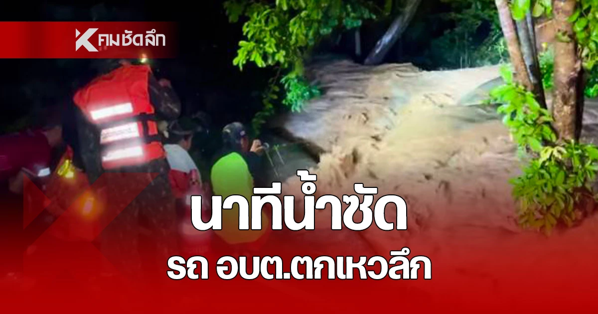 เปิดคลิปวินาที น้ำป่าไหลหลากซัดรถ ส.อบต. ตกเหวลึก ล่าสุดยังหาไม่พบ